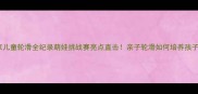 北京儿童轮滑全纪录萌娃挑战赛亮点直击亲子轮滑如何培养孩子运动力