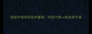 顶级中场球员技术集锦传控大师vs铁血防守者