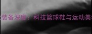 Nike球星同款装备深度科技篮球鞋与运动美学的巅峰之作