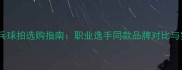 比赛用乒乓球拍选购指南职业选手同款品牌对比与实战性能