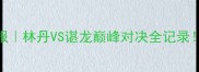 里约奥运羽毛球高光战报林丹VS谌龙巅峰对决全记录苏迪曼杯预选战火重燃