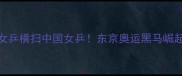 日本女乒横扫中国女乒东京奥运黑马崛起之路