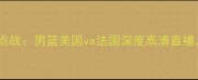 男篮世界杯预选赛焦点战男篮美国vs法国深度高清直播入口及赛前必看攻略