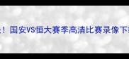 京粤德比巅峰对决国安VS恒大赛季高清比赛录像下载及赛事深度分析