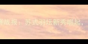 全运会羽毛球江苏预赛战报苏式羽坛新秀崛起哪些选手值得关注