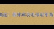 菲律宾羽毛球新星崛起菲律宾羽毛球冠军背后的努力与成就全