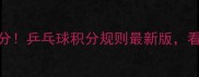 手把手教你算分乒乓球积分规则最新版看完秒变裁判