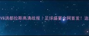 特立尼达和多巴哥VS洪都拉斯高清战报足球盛宴全网首发这5个细节决定胜负