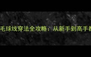 5步完成专业羽毛球线穿法全攻略从新手到高手都需要的穿线技巧