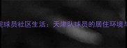 天津津门虎球员社区生活天津队球员的居住环境与公益行动