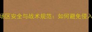 羽毛球比赛场区安全与战术规范如何避免侵入场区事故