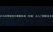 中国乒乓球等级划分最新标准权威从入门到职业全指南