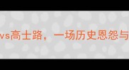 中超重庆德比河床vs高士路一场历史恩怨与战术博弈的巅峰对决