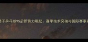 中国男子乒乓球95后新势力崛起赛季技术突破与国际赛事表现全