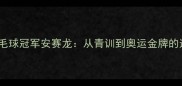 荷兰羽毛球冠军安赛龙从青训到奥运金牌的逆袭之路