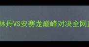 羽毛球云顶世纪之战林丹VS安赛龙巅峰对决全网直播引爆全民观赛热潮