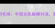 杭州亚运会女羽毛球中国女队巅峰对决谁将问鼎冠军