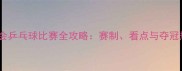 巴黎奥运会乒乓球比赛全攻略赛制看点与夺冠热门深度