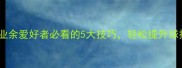 羽毛球高手亲授业余爱好者必看的5大技巧轻松提升球技附训练计划