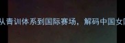 乒乓球国家队女教练从青训体系到国际赛场解码中国女队崛起的三大核心要素