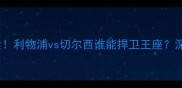 英超内战一触即发利物浦vs切尔西谁能捍卫王座深度两队争冠密码