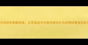 济南乒乓球冠军最新战报王思涵选手问鼎济南市乒乓球锦标赛背后的全记录