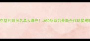 耐克签约球员名单大曝光JORDAN系列最新合作球星揭晓