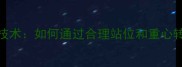 乒乓球身体迎前技术如何通过合理站位和重心转移提升进攻效率