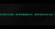 乔西里VS马库斯NBA季前赛巅峰对决谁将问鼎东海岸王座