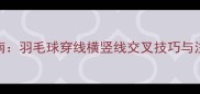 最新指南羽毛球穿线横竖线交叉技巧与注意事项