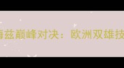 乒乓球世界杯马琳VS梅兹巅峰对决欧洲双雄技术拆解与战术博弈全