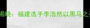 全国羽毛球冠军赛男单冠军揭晓福建选手李浩然以黑马之姿登顶创历史最佳战绩