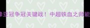 恒大淘宝vs川崎前锋亚冠争冠关键战中超铁血之师能否逆袭日本豪门