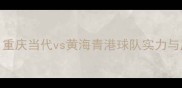 中超焦点战重庆当代vs黄海青港球队实力与历史对决深度