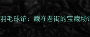 昆明必打卡1958羽毛球馆藏在老街的宝藏场馆球友私藏指南