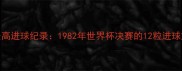 足球史上单场最高进球纪录1982年世界杯决赛的12粒进球如何改写足球史