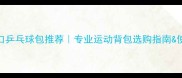 德国进口乒乓球包推荐专业运动背包选购指南使用攻略