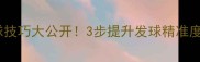 肖杰羽毛球发球技巧大公开3步提升发球精准度进阶教学必看