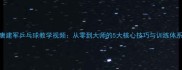 唐建军乒乓球教学视频从零到大师的5大核心技巧与训练体系