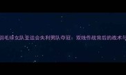 中国羽毛球女队亚运会失利男队夺冠双线作战背后的战术与启示