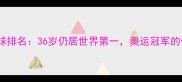 林丹羽毛球排名36岁仍居世界第一奥运冠军的传奇之路