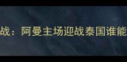 亚洲杯预选赛焦点战阿曼主场迎战泰国谁能率先晋级附加赛