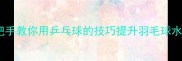 乒乓球当羽毛球手把手教你用乒乓球的技巧提升羽毛球水平附零基础入门攻略