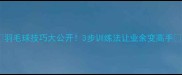 羽毛球技巧大公开3步训练法让业余变高手
