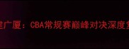 北京首钢vs福建广厦CBA常规赛巅峰对决深度复盘与赛后数据