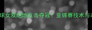 中国羽毛球女双绝地反击夺冠亚锦赛技术与未来展望
