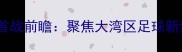 广东大益队新赛季首战前瞻聚焦大湾区足球新势力的发展与挑战