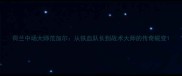 荷兰中场大师范加尔从铁血队长到战术大师的传奇蜕变