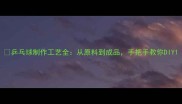 乒乓球制作工艺全从原料到成品手把手教你DIY