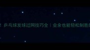 发长球必看乒乓球发球过网技巧全业余也能轻松制胜的实战教学